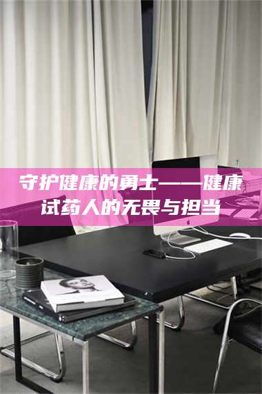 乳山守护健康的勇士——健康试药人的无畏与担当 第1张