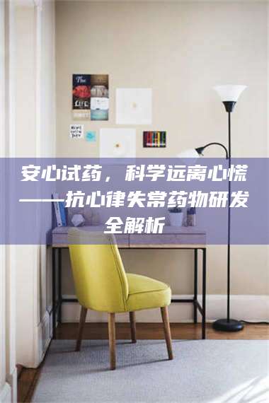 乳山安心试药，科学远离心慌——抗心律失常药物研发全解析 第1张