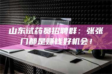 乳山山东试药员招聘群:张张门都是赚钱好机会! 第1张 乳山山东试药员招聘群:张张门都是赚钱好机会! 第1张