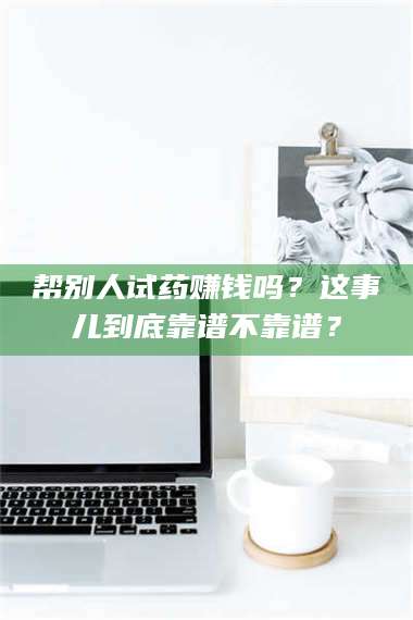 乳山帮别人试药赚钱吗？这事儿到底靠谱不靠谱？ 第1张