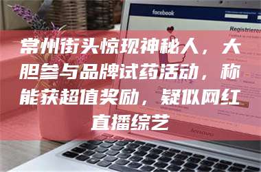 乳山常州街头惊现神秘人,大胆参与品牌试药活动,称能获超值奖励,疑似网红直播综艺 第1张 乳山常州街头惊现神秘人,大胆参与品牌试药活动,称能获超值奖励,疑似网红直播综艺 第1张