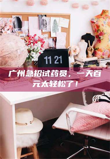 乳山广州急招试药员，一天百元太轻松了！ 第1张