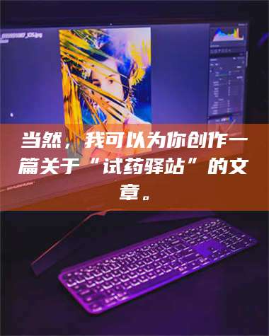 乳山当然,我可以为你创作一篇关于“试药驿站”的文章。 第1张 乳山当然,我可以为你创作一篇关于“试药驿站”的文章。 第1张