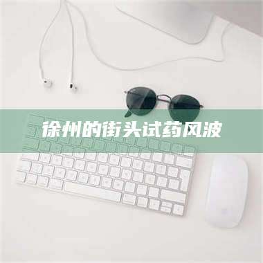 乳山徐州的街头试药风波 第1张 乳山徐州的街头试药风波 第1张