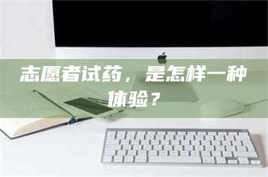 乳山志愿者试药,是怎样一种体验? 第1张 乳山志愿者试药,是怎样一种体验? 第1张