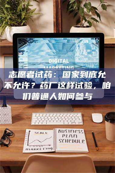 乳山志愿者试药:国家到底允不允许?药厂这样试验,咱们普通人如何参与 第1张 乳山志愿者试药:国家到底允不允许?药厂这样试验,咱们普通人如何参与 第1张