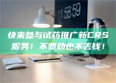 乳山快来参与试药推广新CRS服务!不费劲也不丢钱! 第1张 乳山快来参与试药推广新CRS服务!不费劲也不丢钱! 第1张