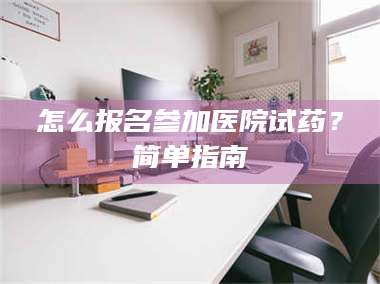 乳山怎么报名参加医院试药？简单指南 第1张