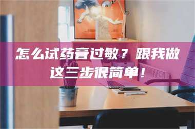 乳山怎么试药膏过敏？跟我做这三步很简单！ 第1张