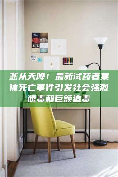 乳山悲从天降!最新试药者集体死亡事件引发社会强烈谴责和巨额追责 第1张 乳山悲从天降!最新试药者集体死亡事件引发社会强烈谴责和巨额追责 第1张