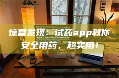 乳山惊喜发现：试药app教你安全用药，超实用！ 第1张