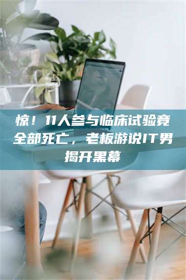 乳山惊!11人参与临床试验竟全部死亡,老板游说IT男揭开黑幕 第1张 乳山惊!11人参与临床试验竟全部死亡,老板游说IT男揭开黑幕 第1张