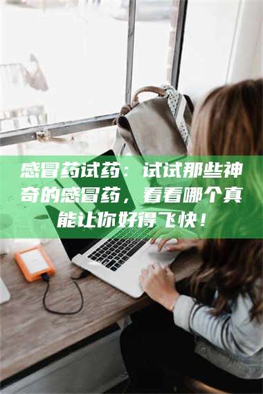 乳山感冒药试药：试试那些神奇的感冒药，看看哪个真能让你好得飞快！ 第1张