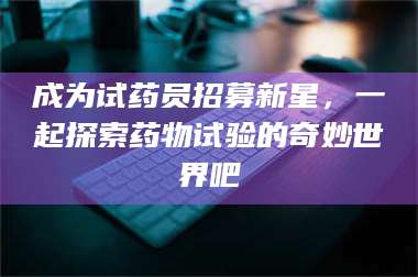 乳山成为试药员招募新星，一起探索药物试验的奇妙世界吧 第1张