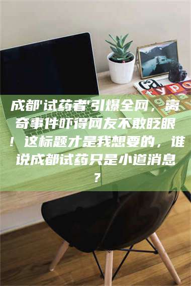 乳山成都'试药者'引爆全网，离奇事件吓得网友不敢眨眼！这标题才是我想要的，谁说成都试药只是小道消息？ 第1张
