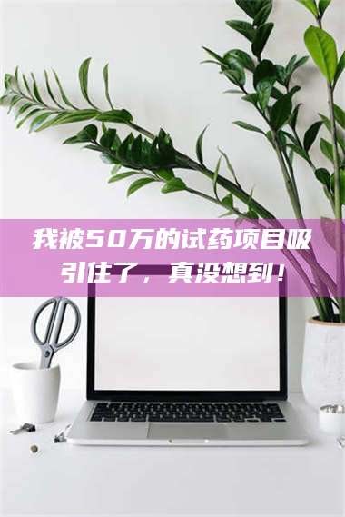 乳山我被50万的试药项目吸引住了，真没想到！ 第1张