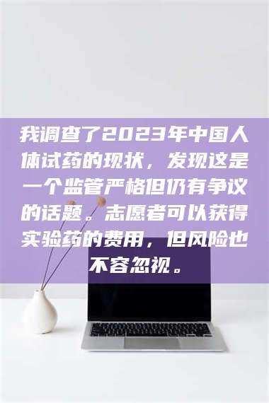 乳山我调查了2023年中国人体试药的现状,发现这是一个监管严格但仍有争议的话题。志愿者可以获得实验药的费用,但风险也不容忽视。 第1张 乳山我调查了2023年中国人体试药的现状,发现这是一个监管严格但仍有争议的话题。志愿者可以获得实验药的费用,但风险也不容忽视。 第1张