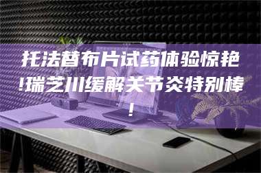 乳山托法替布片试药体验惊艳!瑞芝川缓解关节炎特别棒! 第1张