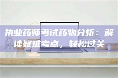 乳山执业药师考试药物分析：解读疑难考点，轻松过关 第1张