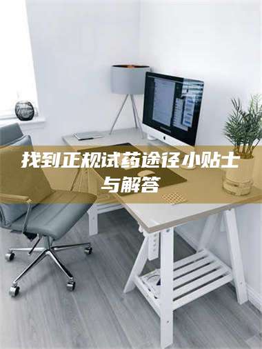 乳山找到正规试药途径小贴士与解答 第1张 乳山找到正规试药途径小贴士与解答 第1张