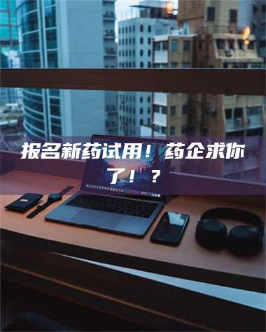 乳山报名新药试用！药企求你了！？ 第1张