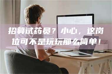 乳山招募试药员？小心，这岗位可不是玩玩那么简单！ 第1张