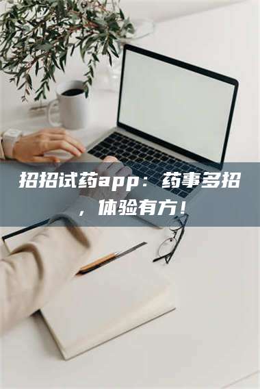 乳山招招试药app:药事多招,体验有方! 第1张 乳山招招试药app:药事多招,体验有方! 第1张