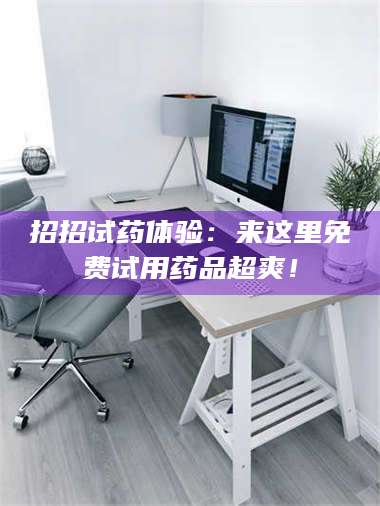 乳山招招试药体验：来这里免费试用药品超爽！ 第1张