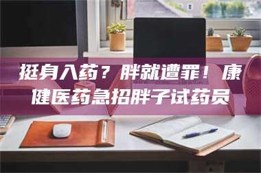 乳山挺身入药？胖就遭罪！康健医药急招胖子试药员 第1张