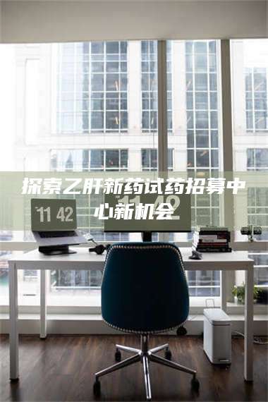 乳山探索乙肝新药试药招募中心新机会 第1张