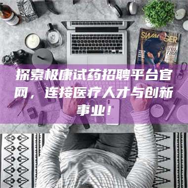 乳山探索极康试药招聘平台官网，连接医疗人才与创新事业！ 第1张