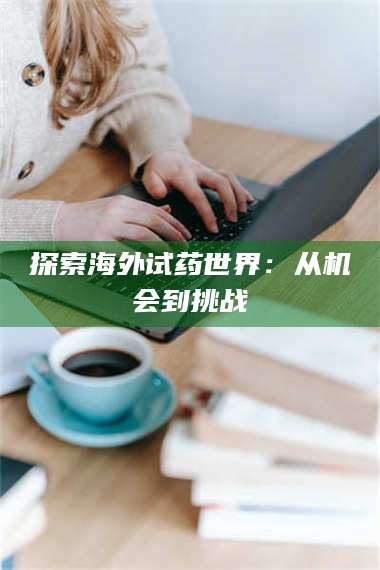 乳山探索海外试药世界：从机会到挑战 第1张