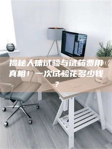 乳山揭秘人体试验与试药费用真相！一次试验花多少钱？ 第1张