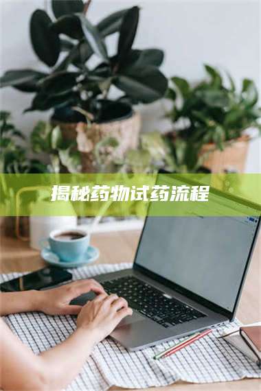 乳山揭秘药物试药流程 第1张