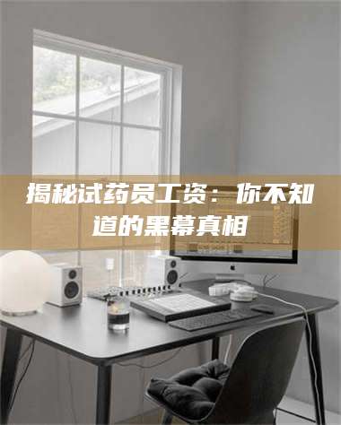 乳山揭秘试药员工资：你不知道的黑幕真相 第1张