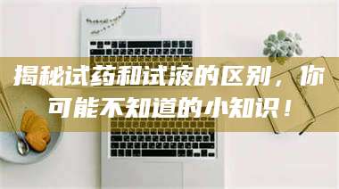 乳山揭秘试药和试液的区别，你可能不知道的小知识！ 第1张