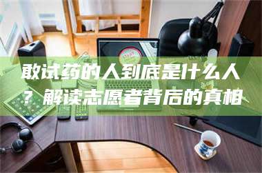 乳山敢试药的人到底是什么人？解读志愿者背后的真相 第1张