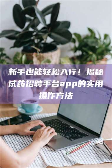 乳山新手也能轻松入行！揭秘试药招聘平台app的实用操作方法 第1张