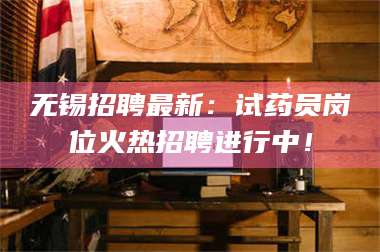 乳山无锡招聘最新:试药员岗位火热招聘进行中! 第1张 乳山无锡招聘最新:试药员岗位火热招聘进行中! 第1张