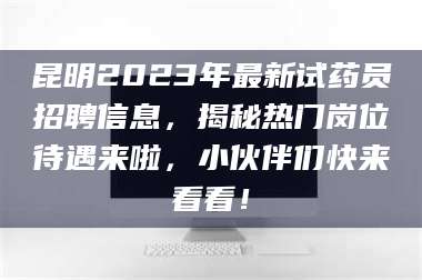 乳山昆明2023年最新试药员招聘信息，揭秘热门岗位待遇来啦，小伙伴们快来看看！ 第1张