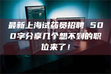 乳山最新上海试药员招聘 500字分享几个想不到的职位来了！ 第1张
