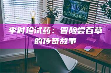 乳山李时珍试药：冒险尝百草的传奇故事 第1张