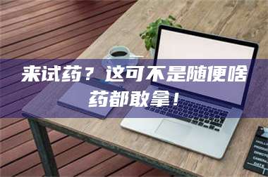 乳山来试药？这可不是随便啥药都敢拿！ 第1张